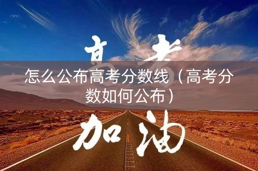 怎么公布高考分数线(高考分数如何公布) 怎么公布高考分数线(高考分数如何公布)