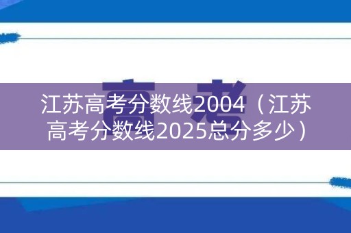 江苏高考分数线2004（江苏高考分数线2025总分多少）
