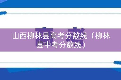 山西柳林县高考分数线（柳林县中考分数线）