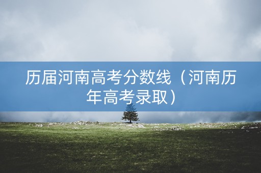 历届河南高考分数线（河南历年高考录取）