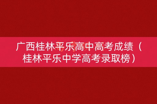 广西桂林平乐高中高考成绩（桂林平乐中学高考录取榜）