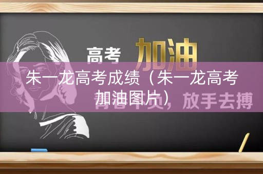 朱一龙高考成绩（朱一龙高考加油图片）