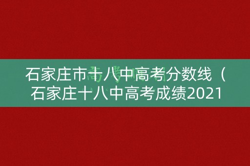 石家庄市十八中高考分数线(石家庄十八中高考成绩2021) 石家庄市十八中高考分数线(石家庄十八中高考成绩2021)