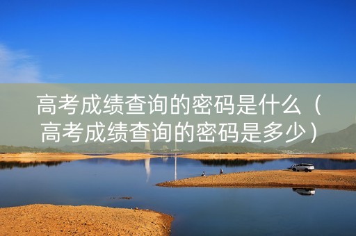 高考成绩查询的密码是什么（高考成绩查询的密码是多少）