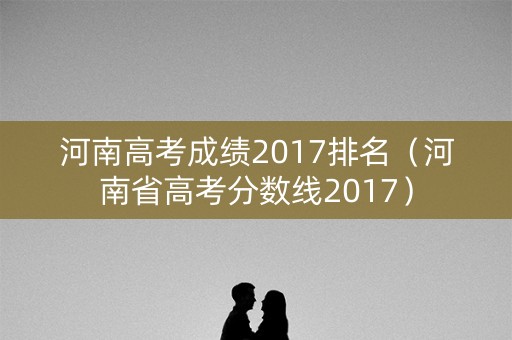 河南高考成绩2017排名（河南省高考分数线2017）