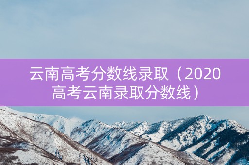 云南高考分数线录取（2020高考云南录取分数线）