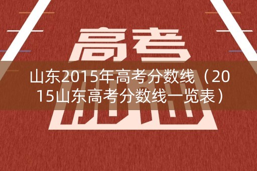 山东2015年高考分数线(2015山东高考分数线一览表) 山东2015年高考分数线(2015山东高考分数线一览表)