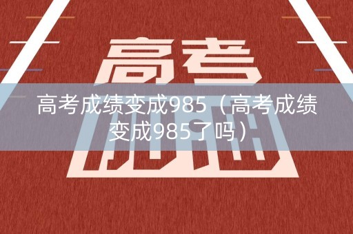 高考成绩变成985（高考成绩变成985了吗）