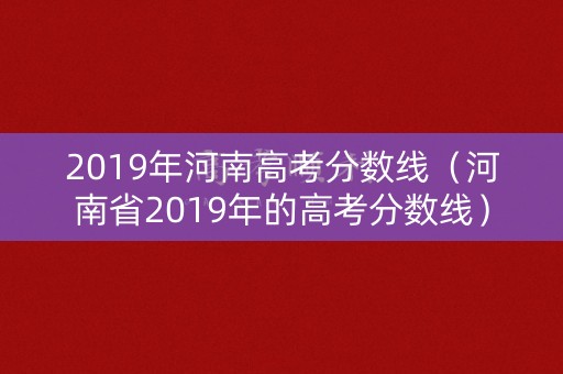 2019年河南高考分数线(河南省2019年的高考分数线) 2019年河南高考分数线(河南省2019年的高考分数线)