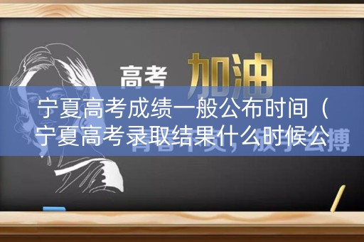 宁夏高考成绩一般公布时间(宁夏高考录取结果什么时候公布) 宁夏高考成绩一般公布时间(宁夏高考录取结果什么时候公布)