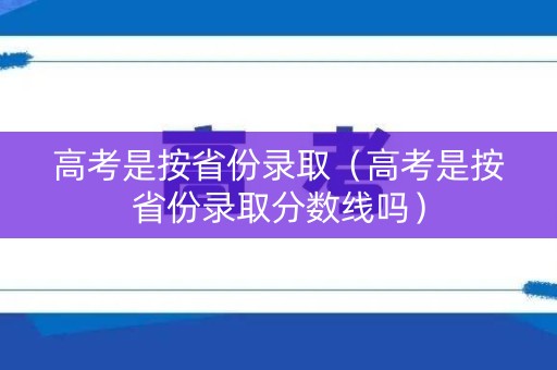 高考是按省份录取(高考是按省份录取分数线吗) 高考是按省份录取(高考是按省份录取分数线吗)