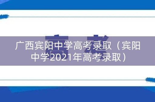 广西宾阳中学高考录取(宾阳中学2021年高考录取) 广西宾阳中学高考录取(宾阳中学2021年高考录取)