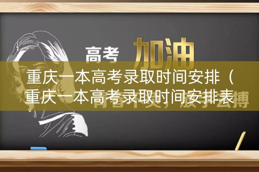 重庆一本高考录取时间安排（重庆一本高考录取时间安排表）