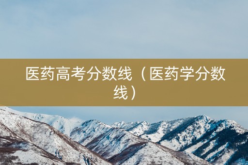 医药高考分数线（医药学分数线）