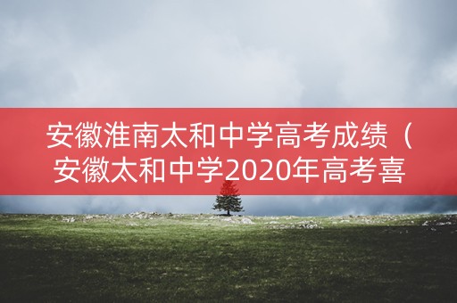安徽淮南太和中学高考成绩（安徽太和中学2020年高考喜报）