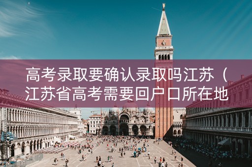 高考录取要确认录取吗江苏（江苏省高考需要回户口所在地考试吗）