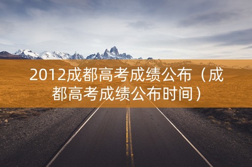 2012成都高考成绩公布（成都高考成绩公布时间）