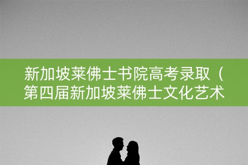 新加坡莱佛士书院高考录取(第四届新加坡莱佛士文化艺术节) 新加坡莱佛士书院高考录取(第四届新加坡莱佛士文化艺术节)