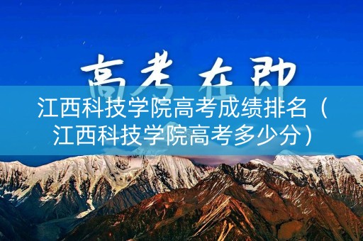 江西科技学院高考成绩排名（江西科技学院高考多少分）