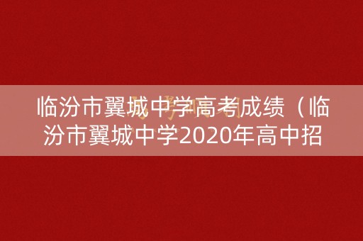 临汾市翼城中学高考成绩（临汾市翼城中学2020年高中招生最低分数线）