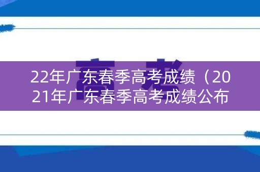 22年广东春季高考成绩（2021年广东春季高考成绩公布时间）