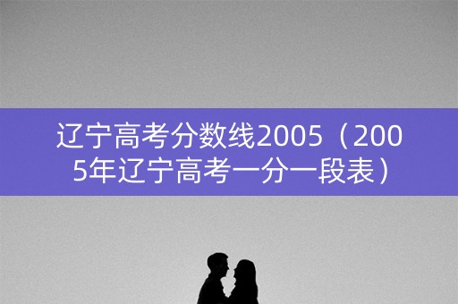辽宁高考分数线2005（2005年辽宁高考一分一段表）