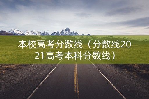 本校高考分数线（分数线2021高考本科分数线）