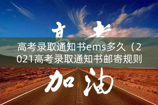 高考录取通知书ems多久（2021高考录取通知书邮寄规则）