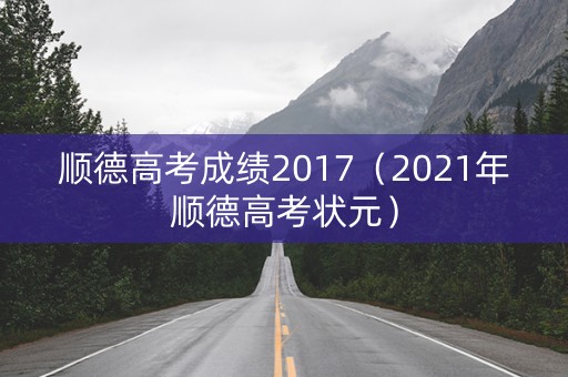 顺德高考成绩2017(2021年顺德高考状元) 顺德高考成绩2017(2021年顺德高考状元)