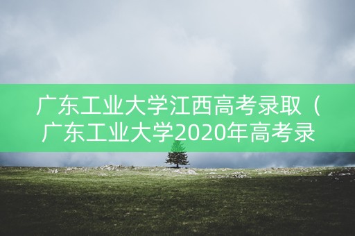 广东工业大学江西高考录取(广东工业大学2020年高考录取分数线) 广东工业大学江西高考录取(广东工业大学2020年高考录取分数线)