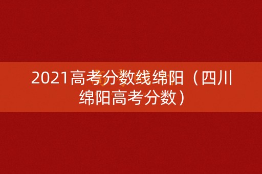 2021高考分数线绵阳(四川绵阳高考分数) 2021高考分数线绵阳(四川绵阳高考分数)