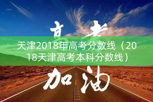 天津2018年高考分数线(2018天津高考本科分数线) 天津2018年高考分数线(2018天津高考本科分数线)