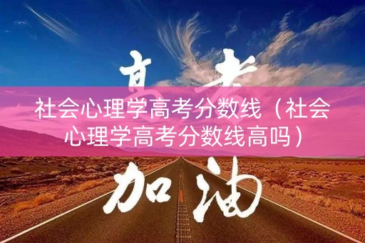 社会心理学高考分数线(社会心理学高考分数线高吗) 社会心理学高考分数线(社会心理学高考分数线高吗)