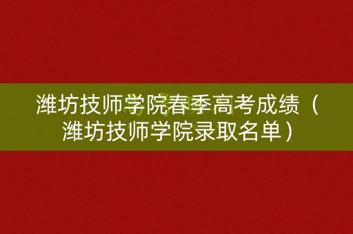 潍坊技师学院春季高考成绩(潍坊技师学院录取名单) 潍坊技师学院春季高考成绩(潍坊技师学院录取名单)