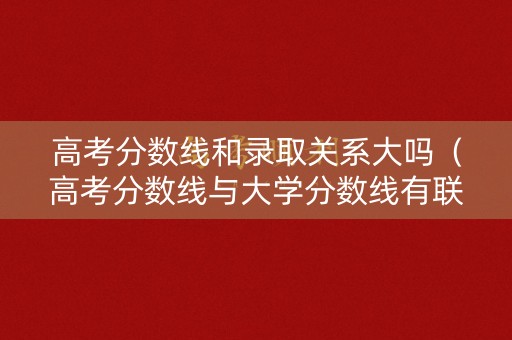高考分数线和录取关系大吗(高考分数线与大学分数线有联系吗) 高考分数线和录取关系大吗(高考分数线与大学分数线有联系吗)