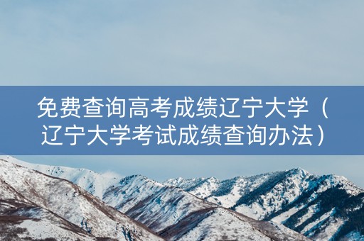 免费查询高考成绩辽宁大学(辽宁大学考试成绩查询办法) 免费查询高考成绩辽宁大学(辽宁大学考试成绩查询办法)