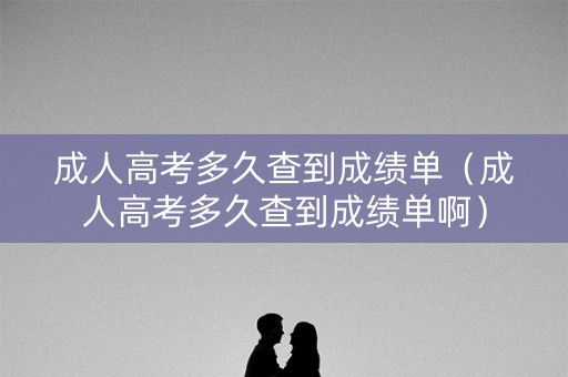 成人高考多久查到成绩单(成人高考多久查到成绩单啊) 成人高考多久查到成绩单(成人高考多久查到成绩单啊)