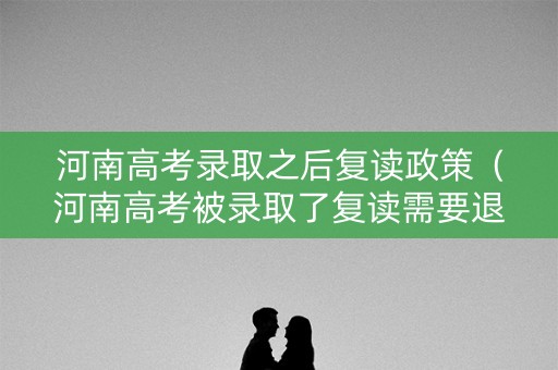 河南高考录取之后复读政策(河南高考被录取了复读需要退档吗) 河南高考录取之后复读政策(河南高考被录取了复读需要退档吗)