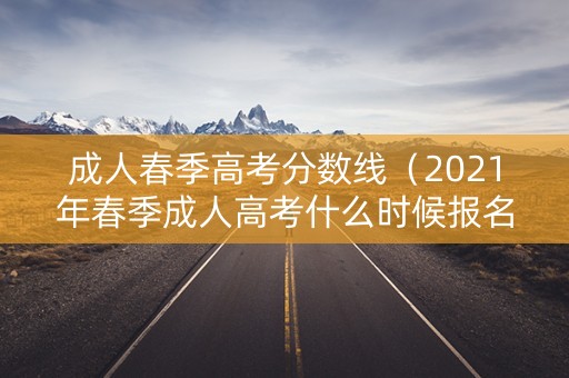 成人春季高考分数线（2021年春季成人高考什么时候报名）
