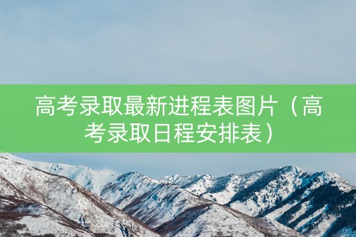 高考录取最新进程表图片（高考录取日程安排表）