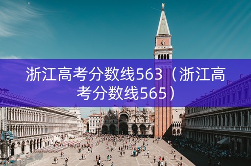 浙江高考分数线563（浙江高考分数线565）