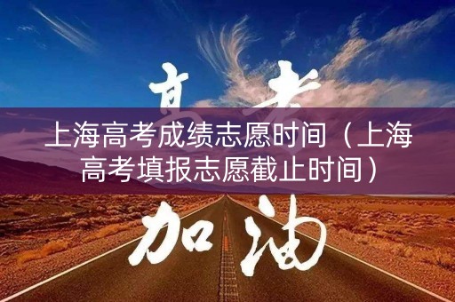 上海高考成绩志愿时间（上海高考填报志愿截止时间）