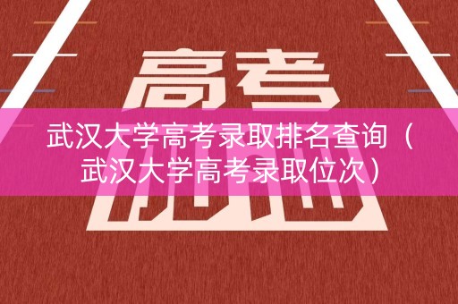 武汉大学高考录取排名查询(武汉大学高考录取位次) 武汉大学高考录取排名查询(武汉大学高考录取位次)