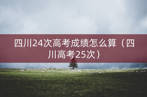 四川24次高考成绩怎么算（四川高考25次）