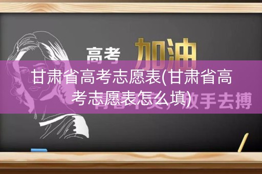 甘肃省高考志愿表(甘肃省高考志愿表怎么填) 甘肃省高考志愿表(甘肃省高考志愿表怎么填)
