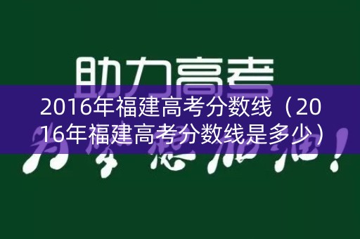 2016年福建高考分数线（2016年福建高考分数线是多少）