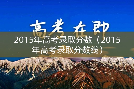 2015年高考录取分数（2015年高考录取分数线）