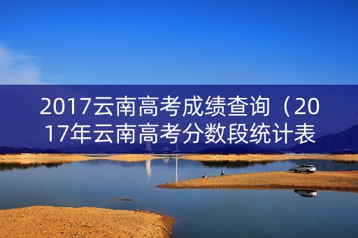 2017云南高考成绩查询（2017年云南高考分数段统计表）