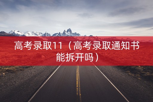 高考录取11(高考录取通知书能拆开吗) 高考录取11(高考录取通知书能拆开吗)