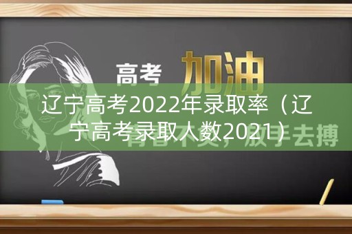 辽宁高考2022年录取率（辽宁高考录取人数2021）